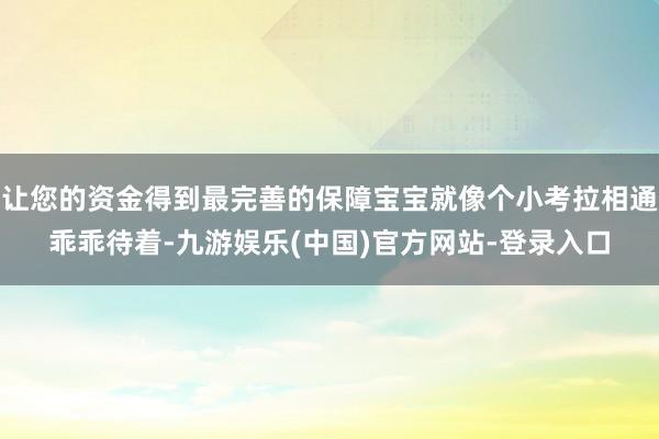 让您的资金得到最完善的保障宝宝就像个小考拉相通乖乖待着-九游娱乐(中国)官方网站-登录入口
