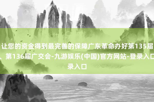 让您的资金得到最完善的保障广东革命办好第135届、第136届广交会-九游娱乐(中国)官方网站-登录入口