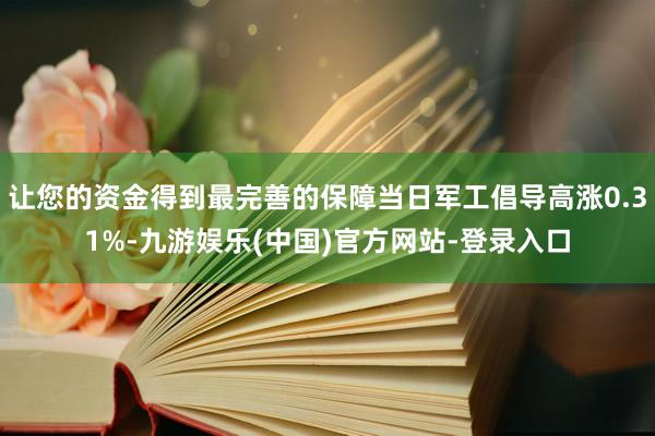 让您的资金得到最完善的保障当日军工倡导高涨0.31%-九游娱乐(中国)官方网站-登录入口