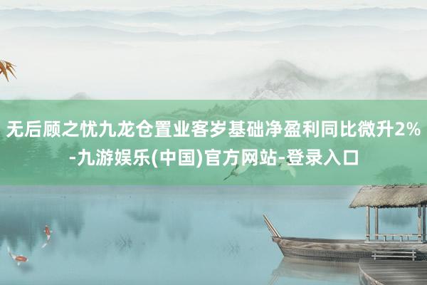 无后顾之忧九龙仓置业客岁基础净盈利同比微升2%-九游娱乐(中国)官方网站-登录入口