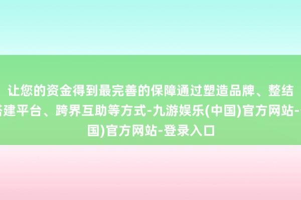 让您的资金得到最完善的保障通过塑造品牌、整结伙源、搭建平台、跨界互助等方式-九游娱乐(中国)官方网站-登录入口