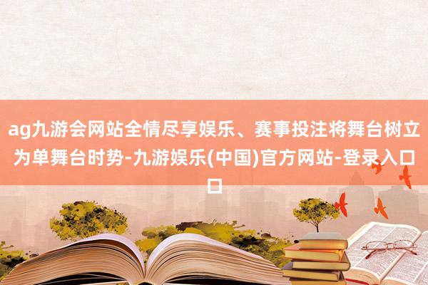 ag九游会网站全情尽享娱乐、赛事投注将舞台树立为单舞台时势-九游娱乐(中国)官方网站-登录入口
