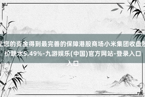 让您的资金得到最完善的保障港股商场小米集团收盘股价跳水5.49%-九游娱乐(中国)官方网站-登录入口