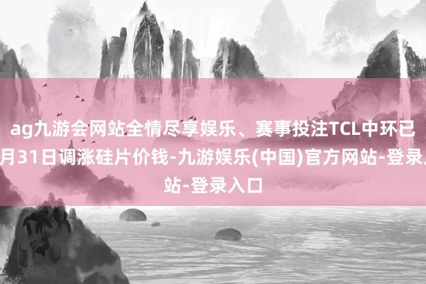 ag九游会网站全情尽享娱乐、赛事投注TCL中环已于3月31日调涨硅片价钱-九游娱乐(中国)官方网站-登录入口