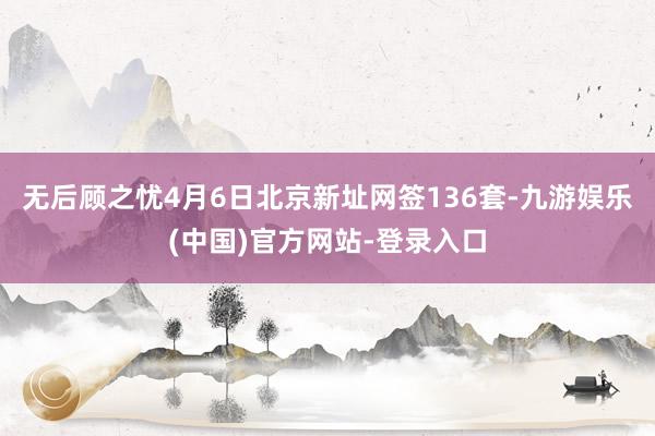 无后顾之忧4月6日北京新址网签136套-九游娱乐(中国)官方网站-登录入口