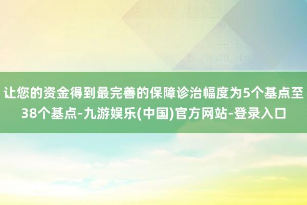 让您的资金得到最完善的保障诊治幅度为5个基点至38个基点-九游娱乐(中国)官方网站-登录入口