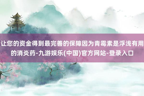 让您的资金得到最完善的保障因为青霉素是浮浅有用的消炎药-九游娱乐(中国)官方网站-登录入口