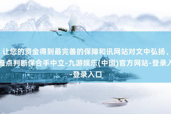 让您的资金得到最完善的保障和讯网站对文中弘扬、不雅点判断保合手中立-九游娱乐(中国)官方网站-登录入口