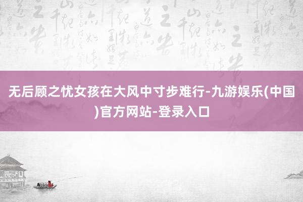 无后顾之忧女孩在大风中寸步难行-九游娱乐(中国)官方网站-登录入口