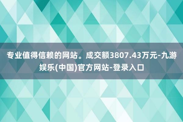 专业值得信赖的网站。成交额3807.43万元-九游娱乐(中国)官方网站-登录入口