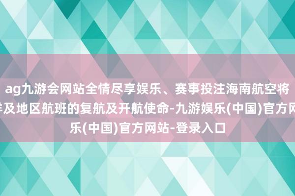 ag九游会网站全情尽享娱乐、赛事投注海南航空将继续加速外洋及地区航班的复航及开航使命-九游娱乐(中国)官方网站-登录入口