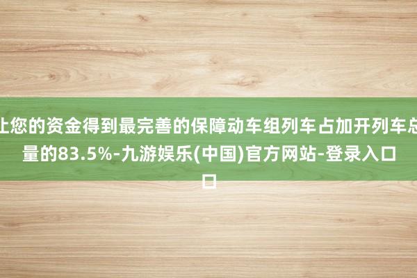 让您的资金得到最完善的保障动车组列车占加开列车总量的83.5%-九游娱乐(中国)官方网站-登录入口