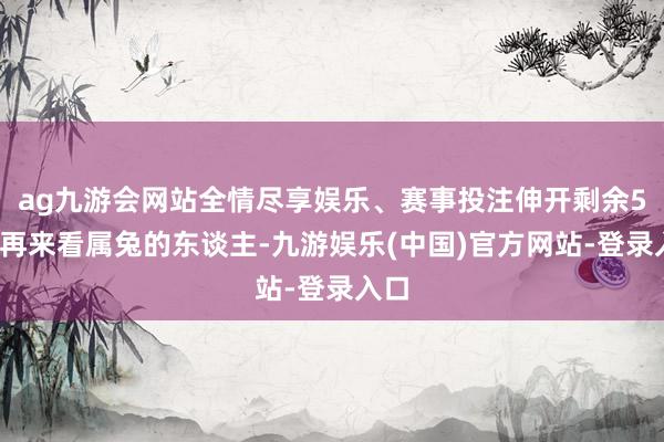 ag九游会网站全情尽享娱乐、赛事投注伸开剩余51%再来看属兔的东谈主-九游娱乐(中国)官方网站-登录入口