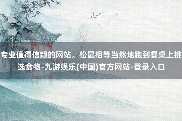 专业值得信赖的网站。松鼠相等当然地跑到餐桌上挑选食物-九游娱乐(中国)官方网站-登录入口