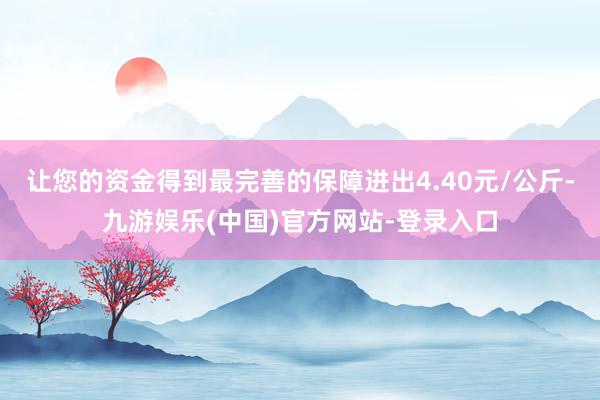 让您的资金得到最完善的保障进出4.40元/公斤-九游娱乐(中国)官方网站-登录入口