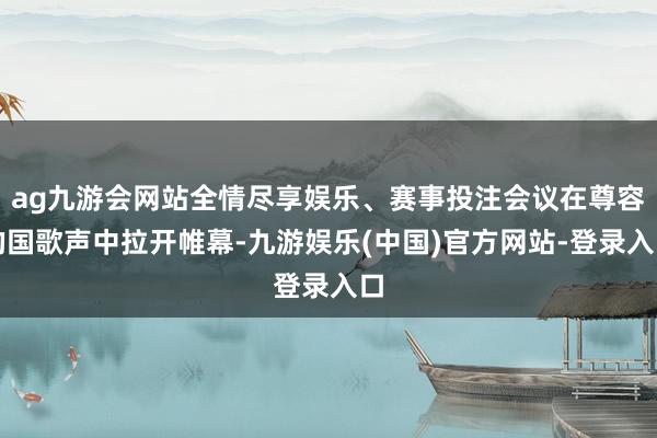 ag九游会网站全情尽享娱乐、赛事投注会议在尊容的国歌声中拉开帷幕-九游娱乐(中国)官方网站-登录入口