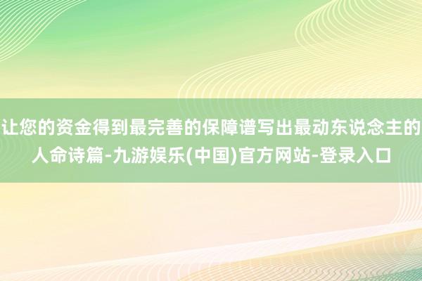 让您的资金得到最完善的保障谱写出最动东说念主的人命诗篇-九游娱乐(中国)官方网站-登录入口