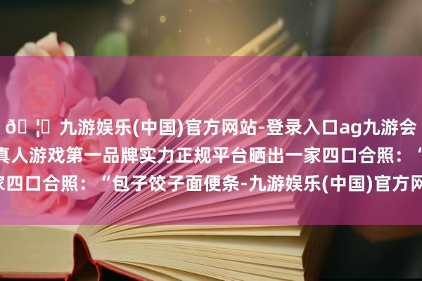 🦄九游娱乐(中国)官方网站-登录入口ag九游会官方⚽ag九游会官网真人游戏第一品牌实力正规平台晒出一家四口合照：“包子饺子面便条-九游娱乐(中国)官方网站-登录入口