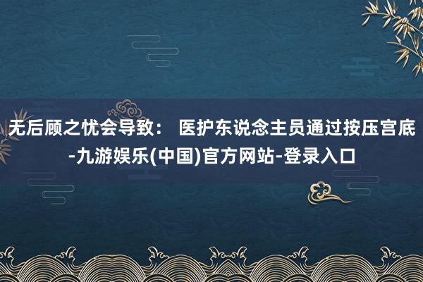无后顾之忧会导致： 医护东说念主员通过按压宫底-九游娱乐(中国)官方网站-登录入口