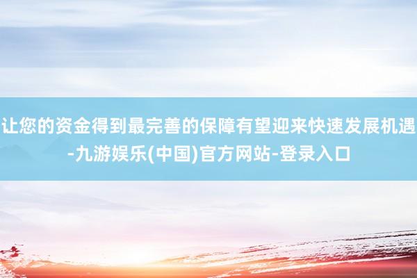 让您的资金得到最完善的保障有望迎来快速发展机遇-九游娱乐(中国)官方网站-登录入口