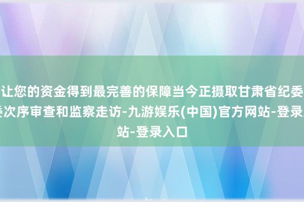 让您的资金得到最完善的保障当今正摄取甘肃省纪委监委次序审查和监察走访-九游娱乐(中国)官方网站-登录入口