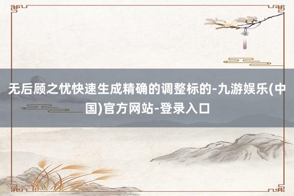 无后顾之忧快速生成精确的调整标的-九游娱乐(中国)官方网站-登录入口