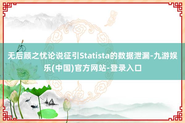 无后顾之忧论说征引Statista的数据泄漏-九游娱乐(中国)官方网站-登录入口