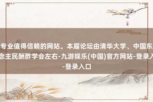 专业值得信赖的网站。本届论坛由清华大学、中国东说念主民酬酢学会左右-九游娱乐(中国)官方网站-登录入口