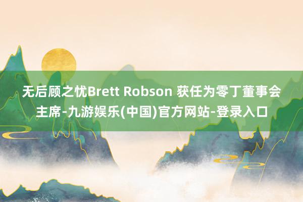 无后顾之忧Brett Robson 获任为零丁董事会主席-九游娱乐(中国)官方网站-登录入口