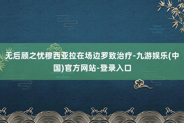 无后顾之忧穆西亚拉在场边罗致治疗-九游娱乐(中国)官方网站-登录入口