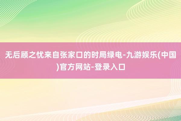 无后顾之忧来自张家口的时局绿电-九游娱乐(中国)官方网站-登录入口
