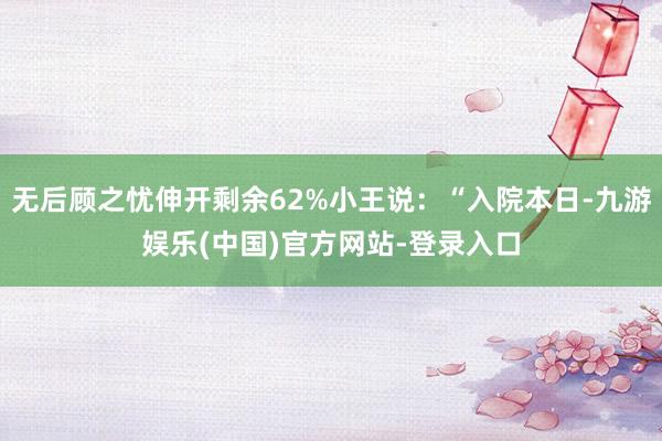 无后顾之忧伸开剩余62%小王说：“入院本日-九游娱乐(中国)官方网站-登录入口