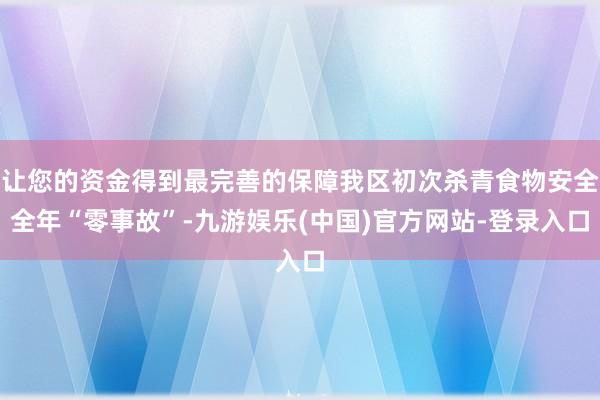 让您的资金得到最完善的保障我区初次杀青食物安全全年“零事故”-九游娱乐(中国)官方网站-登录入口