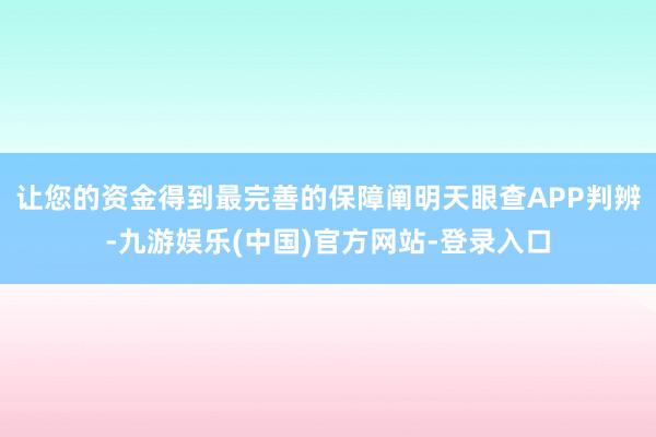让您的资金得到最完善的保障阐明天眼查APP判辨-九游娱乐(中国)官方网站-登录入口