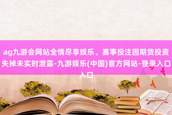 ag九游会网站全情尽享娱乐、赛事投注因期货投资失掉未实时泄露-九游娱乐(中国)官方网站-登录入口