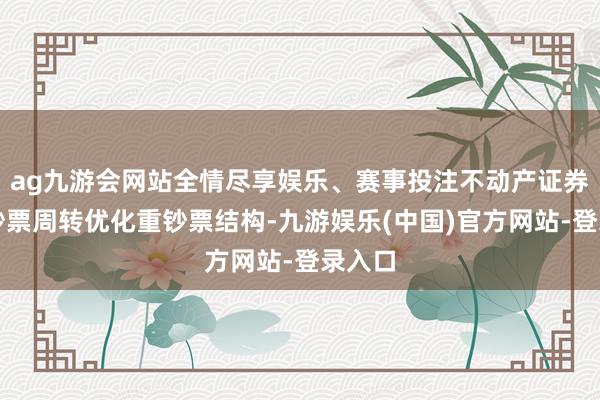 ag九游会网站全情尽享娱乐、赛事投注不动产证券化以钞票周转优化重钞票结构-九游娱乐(中国)官方网站-登录入口