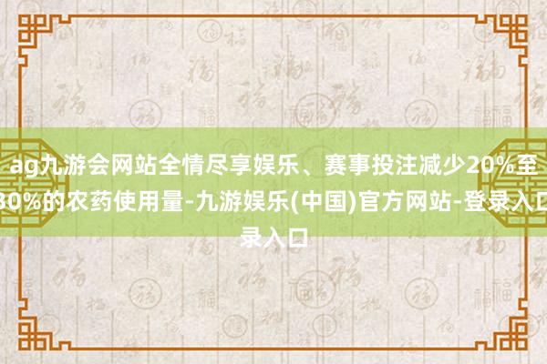 ag九游会网站全情尽享娱乐、赛事投注减少20%至30%的农药使用量-九游娱乐(中国)官方网站-登录入口