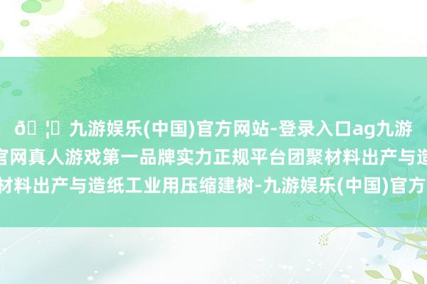 🦄九游娱乐(中国)官方网站-登录入口ag九游会官方⚽ag九游会官网真人游戏第一品牌实力正规平台团聚材料出产与造纸工业用压缩建树-九游娱乐(中国)官方网站-登录入口