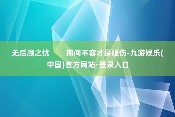 无后顾之忧        期间不容才是硬伤-九游娱乐(中国)官方网站-登录入口