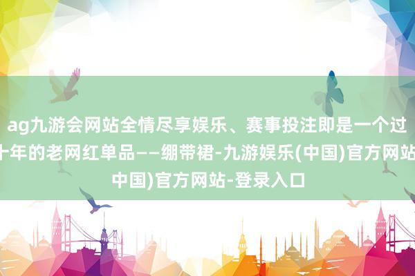 ag九游会网站全情尽享娱乐、赛事投注即是一个过气了快三十年的老网红单品——绷带裙-九游娱乐(中国)官方网站-登录入口