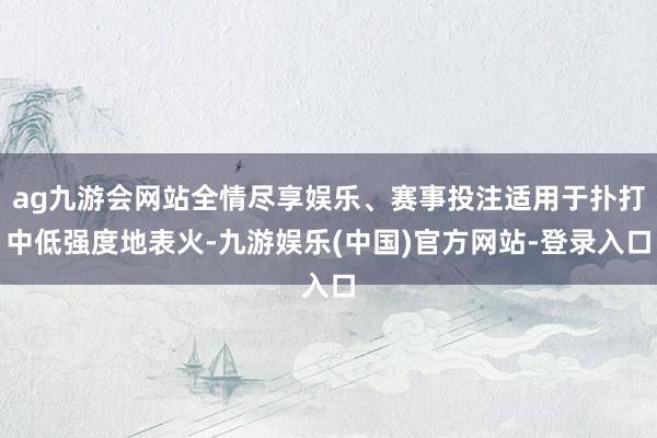ag九游会网站全情尽享娱乐、赛事投注适用于扑打中低强度地表火-九游娱乐(中国)官方网站-登录入口