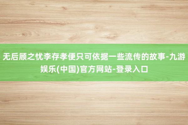 无后顾之忧李存孝便只可依据一些流传的故事-九游娱乐(中国)官方网站-登录入口