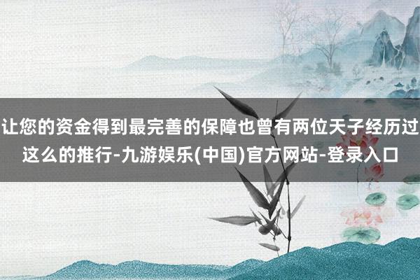 让您的资金得到最完善的保障也曾有两位天子经历过这么的推行-九游娱乐(中国)官方网站-登录入口