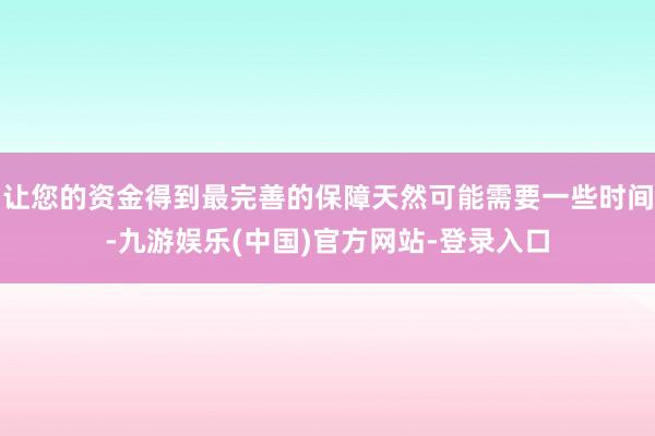 让您的资金得到最完善的保障天然可能需要一些时间-九游娱乐(中国)官方网站-登录入口