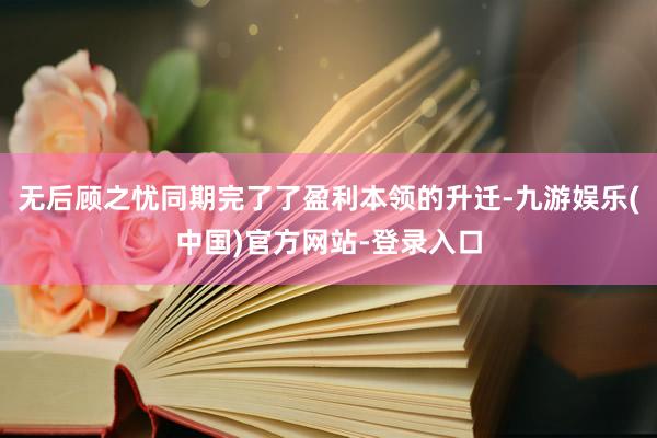 无后顾之忧同期完了了盈利本领的升迁-九游娱乐(中国)官方网站-登录入口