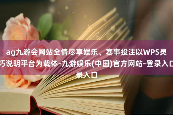 ag九游会网站全情尽享娱乐、赛事投注以WPS灵巧说明平台为载体-九游娱乐(中国)官方网站-登录入口