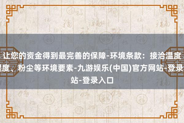 让您的资金得到最完善的保障-环境条款：接洽温度、湿度、粉尘等环境要素-九游娱乐(中国)官方网站-登录入口
