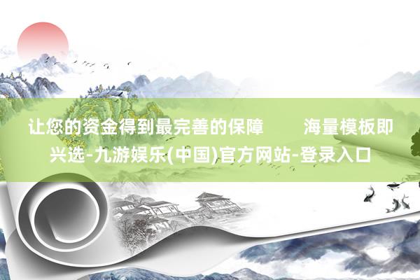 让您的资金得到最完善的保障        海量模板即兴选-九游娱乐(中国)官方网站-登录入口