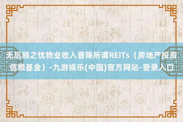 无后顾之忧物业收入普降所谓REITs（房地产投资信赖基金）-九游娱乐(中国)官方网站-登录入口