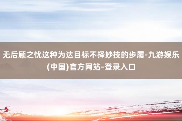 无后顾之忧这种为达目标不择妙技的步履-九游娱乐(中国)官方网站-登录入口